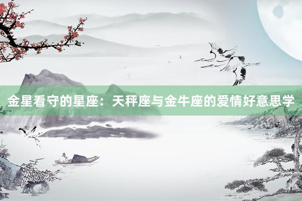 金星看守的星座：天秤座与金牛座的爱情好意思学