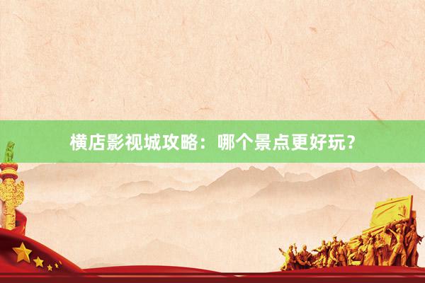 横店影视城攻略：哪个景点更好玩？