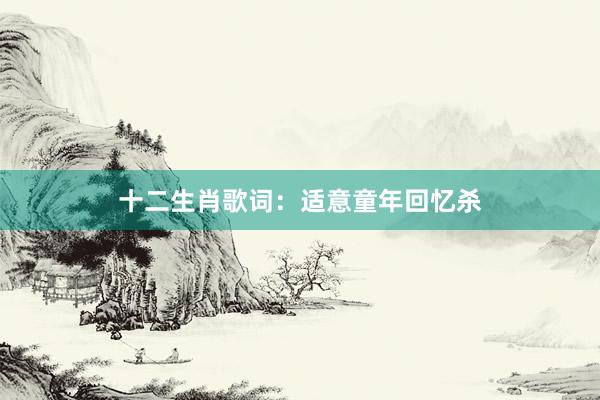 十二生肖歌词：适意童年回忆杀