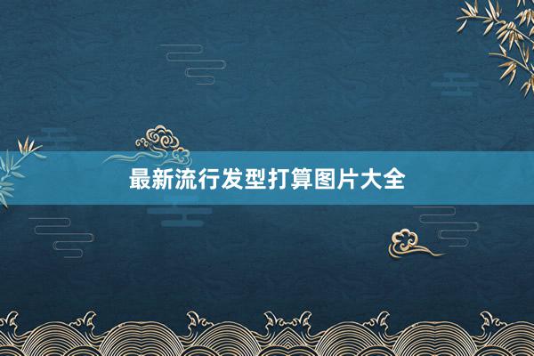 最新流行发型打算图片大全