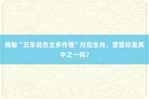 揭秘“丑东说念主多作怪”对应生肖，望望你是其中之一吗？