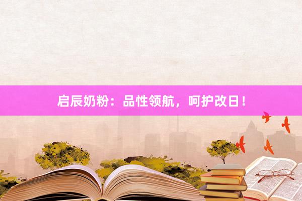 启辰奶粉：品性领航，呵护改日！