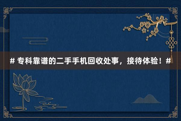 # 专科靠谱的二手手机回收处事，接待体验！#