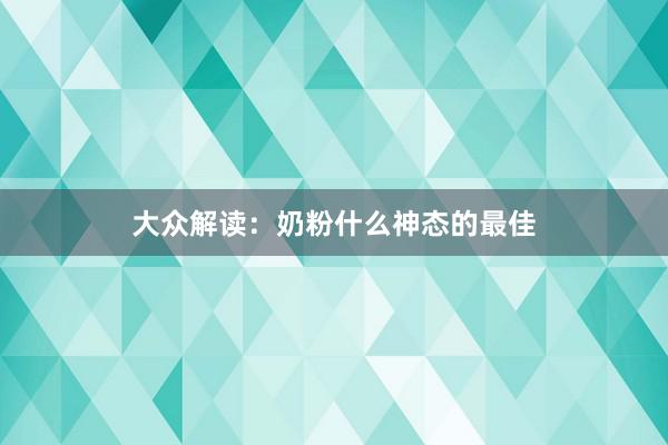 大众解读：奶粉什么神态的最佳