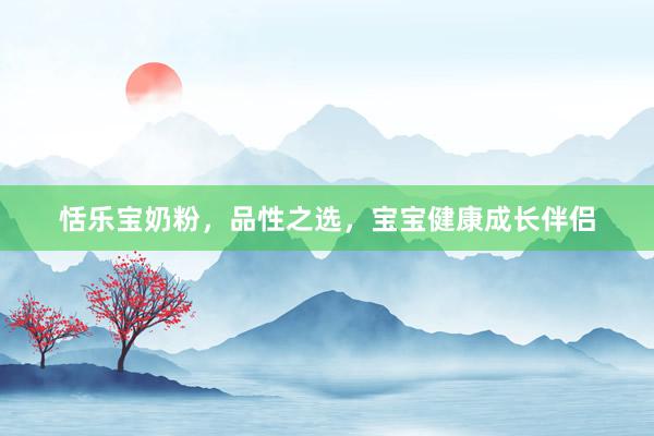 恬乐宝奶粉，品性之选，宝宝健康成长伴侣