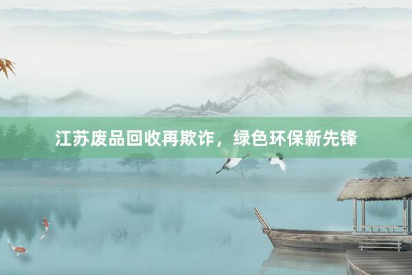 江苏废品回收再欺诈，绿色环保新先锋