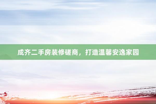 成齐二手房装修磋商，打造温馨安逸家园