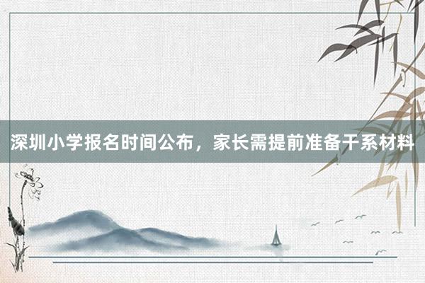 深圳小学报名时间公布，家长需提前准备干系材料