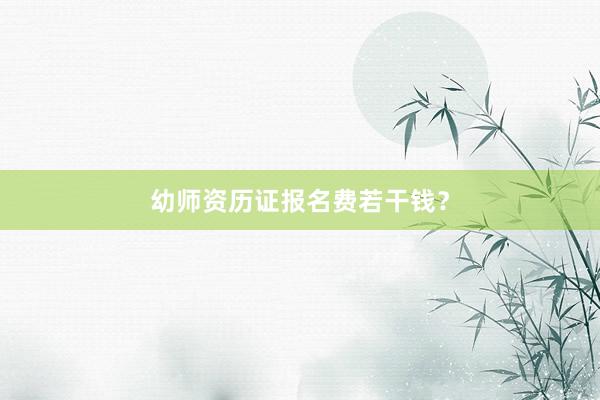 幼师资历证报名费若干钱？