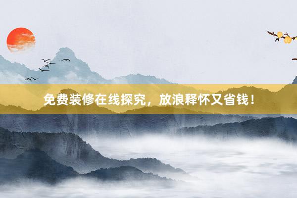 免费装修在线探究，放浪释怀又省钱！