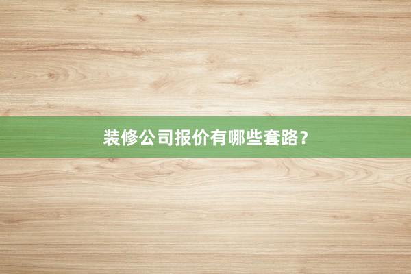 装修公司报价有哪些套路？