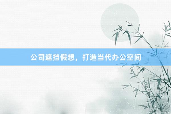 公司遮挡假想，打造当代办公空间