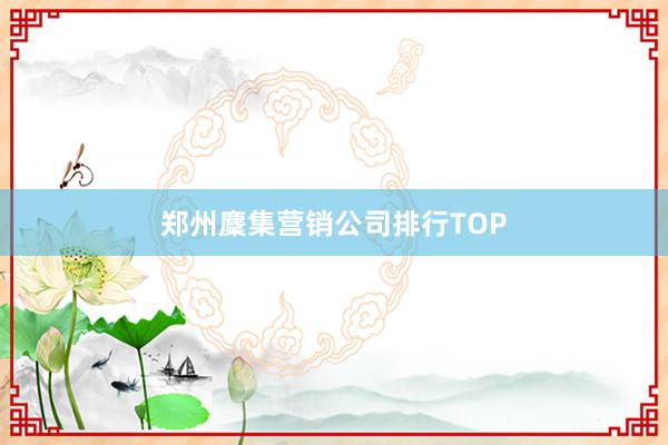 郑州麇集营销公司排行TOP