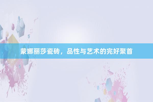 蒙娜丽莎瓷砖，品性与艺术的完好聚首