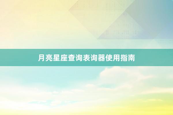 月亮星座查询表询器使用指南