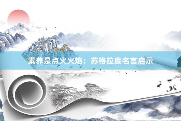 素养是点火火焰：苏格拉底名言启示